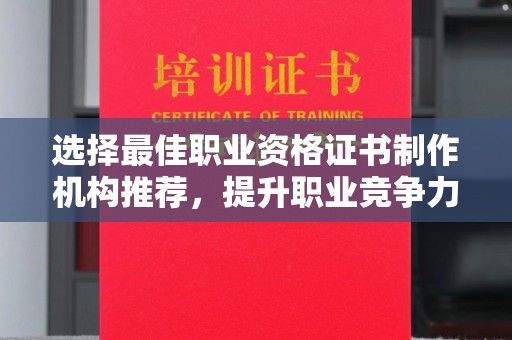 花山选择最佳职业资格证书制作机构推荐，提升职业竞争力