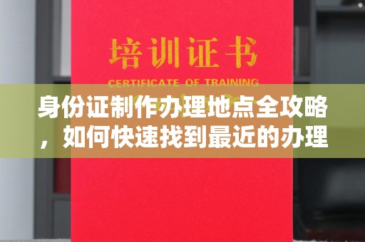 花山身份证制作办理地点全攻略，如何快速找到最近的办理点