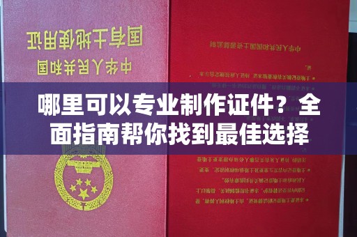 花山哪里可以专业制作证件？全面指南帮你找到最佳选择