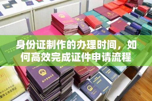 花山身份证制作的办理时间，如何高效完成证件申请流程