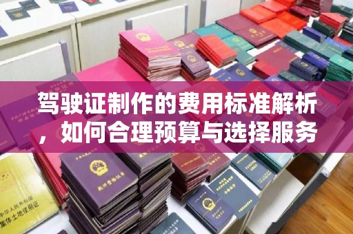 花山驾驶证制作的费用标准解析，如何合理预算与选择服务