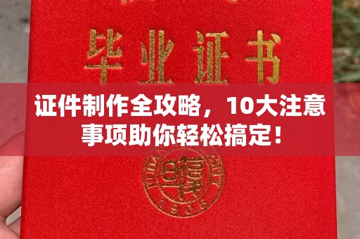 花山证件制作全攻略，10大注意事项助你轻松搞定！