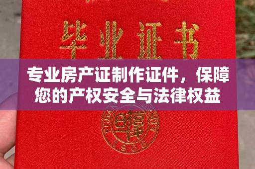 花山专业房产证制作证件，保障您的产权安全与法律权益