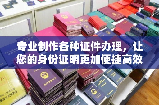 花山专业制作各种证件办理，让您的身份证明更加便捷高效