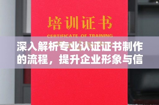 花山深入解析专业认证证书制作的流程，提升企业形象与信任度