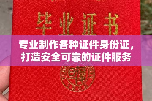花山专业制作各种证件身份证，打造安全可靠的证件服务