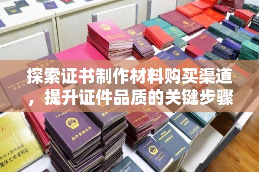 花山探索证书制作材料购买渠道，提升证件品质的关键步骤