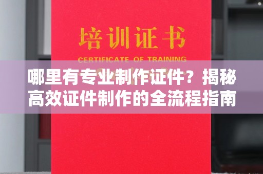 花山哪里有专业制作证件？揭秘高效证件制作的全流程指南