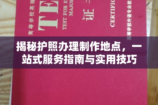 花山揭秘护照办理制作地点，一站式服务指南与实用技巧