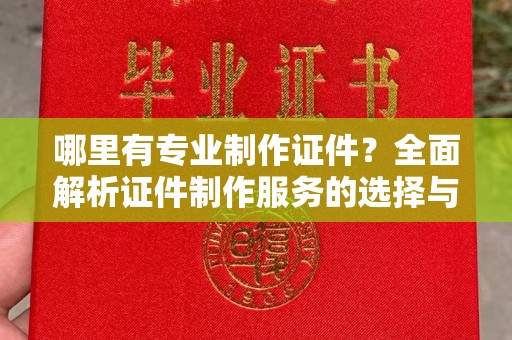 花山哪里有专业制作证件？全面解析证件制作服务的选择与注意事项