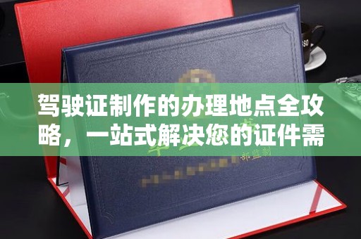 花山驾驶证制作的办理地点全攻略，一站式解决您的证件需求