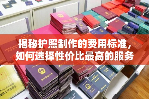 花山揭秘护照制作的费用标准，如何选择性价比最高的服务？