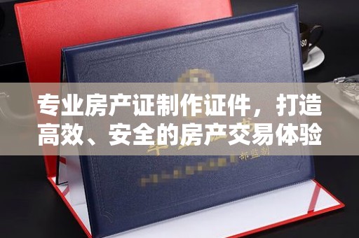 花山专业房产证制作证件，打造高效、安全的房产交易体验