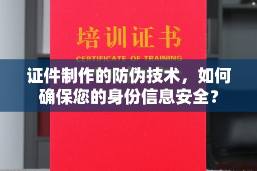 花山证件制作的防伪技术，如何确保您的身份信息安全？