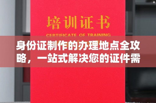 花山身份证制作的办理地点全攻略，一站式解决您的证件需求