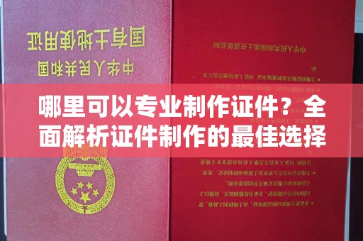 花山哪里可以专业制作证件？全面解析证件制作的最佳选择