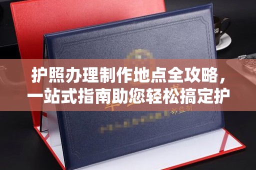 花山护照办理制作地点全攻略，一站式指南助您轻松搞定护照